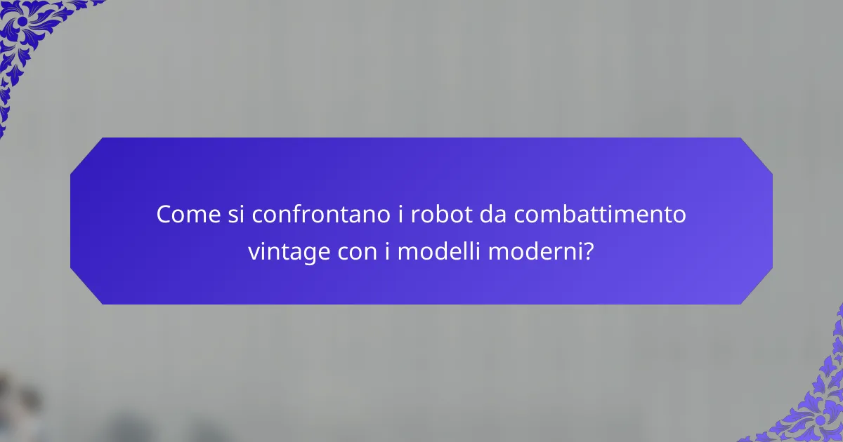 Come si confrontano i robot da combattimento vintage con i modelli moderni?
