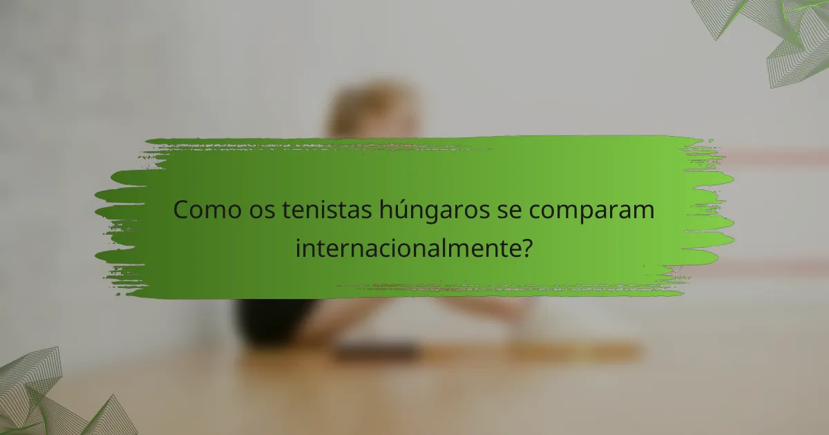 Como os tenistas húngaros se comparam internacionalmente?