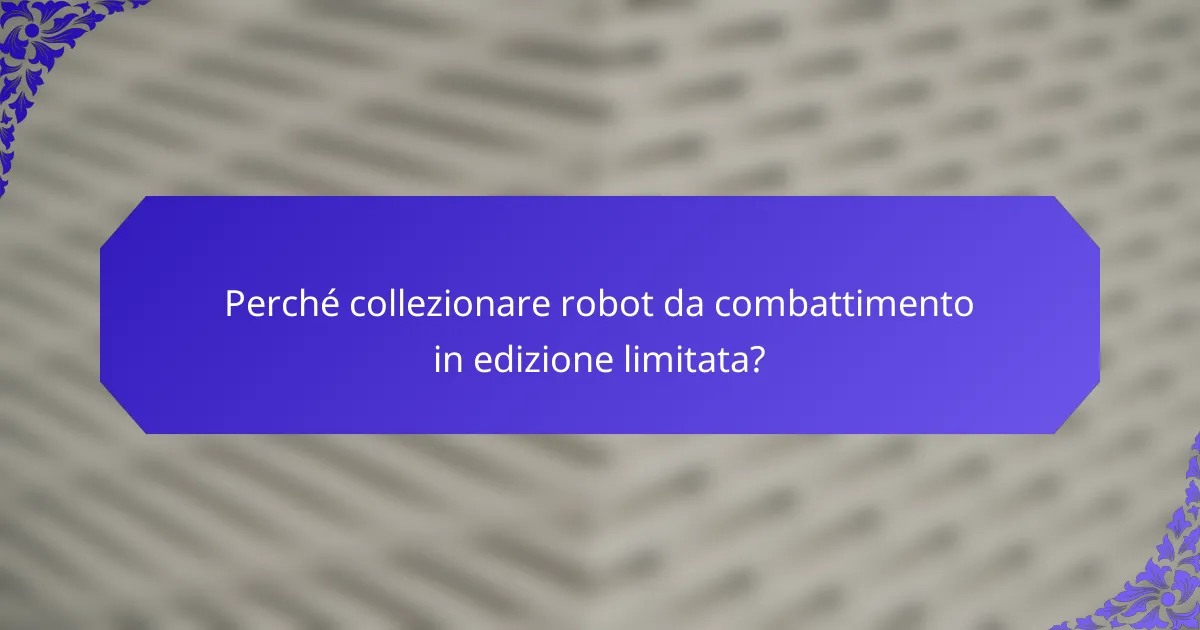 Perché collezionare robot da combattimento in edizione limitata?